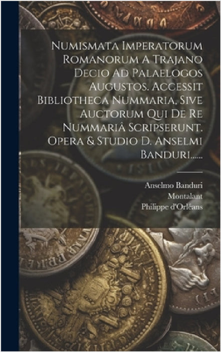 Numismata Imperatorum Romanorum A Trajano Decio Ad Palaelogos Augustos. Accessit Bibliotheca Nummaria, Sive Auctorum Qui De Re Nummariâ Scripserunt. O by Anselmo Banduri, Montalant, Philippe D'Orléans