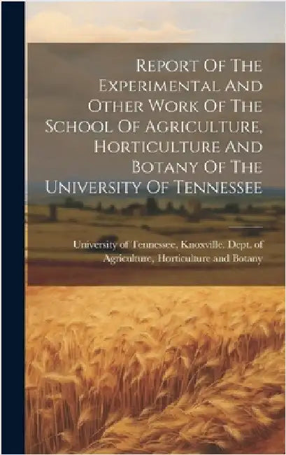 Report Of The Experimental And Other Work Of The School Of Agriculture, Horticulture And Botany Of The University Of Tennessee by University of Tennessee, Knoxville D.