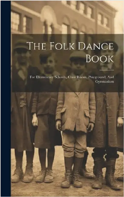 The Folk Dance Book: For Elementary Schools, Class Room, Playground, And Gymnasium by Anonymous