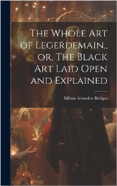 The Whole Art of Legerdemain, or, The Black Art Laid Open and Explained by Milton Arlanden Bridges