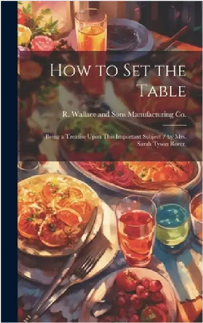 How to Set the Table: Being a Treatise Upon This Important Subject / by Mrs. Sarah Tyson Rorer. by R Wallace and Sons Manufacturing Co