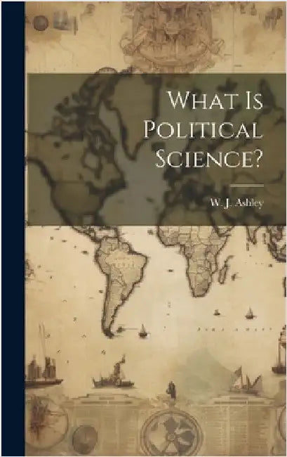 What is Political Science? by Ashley, W. J. (William James) 1860-1