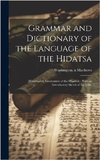 Grammar and Dictionary of the Language of the Hidatsa: (Minnetarees, Grosventres of the Missouri): With an Introductory Sketch of the Tribe by Matthews, Washington 1843-1905 N. 83