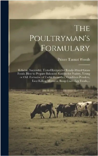 The Poultryman's Formulary; Reliable, Successful, Tested Recipes for Ready-mixed Grain Foods. How to Prepare Balanced Rations for Poultry, Young or Ol by Woods, Prince Tannat 1870-
