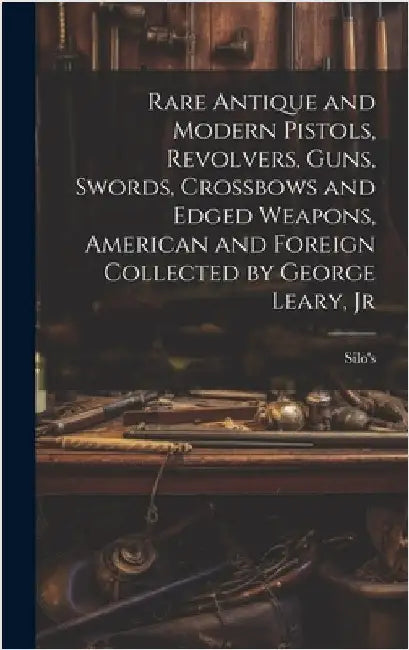 Rare Antique and Modern Pistols, Revolvers, Guns, Swords, Crossbows and Edged Weapons, American and Foreign Collected by George Leary, Jr by Silo's (Firm)