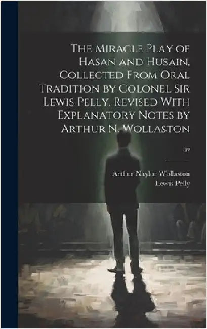 The Miracle Play of Hasan and Husain, Collected From Oral Tradition by Colonel Sir Lewis Pelly. Revised With Explanatory Notes by Arthur N. Wollaston; by Pelly, Lewis 1825-1892