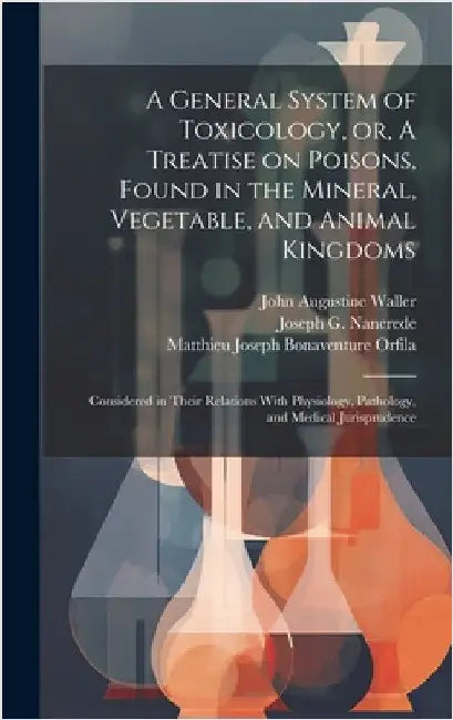 A General System of Toxicology, or, A Treatise on Poisons, Found in the Mineral, Vegetable, and Animal Kingdoms: Considered in Their Relations With Ph by Orfila, Matthieu Joseph Bonaventure