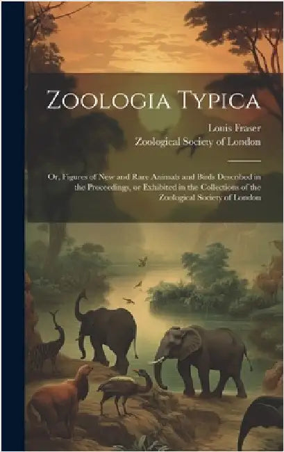 Zoologia Typica; or, Figures of New and Rare Animals and Birds Described in the Proceedings, or Exhibited in the Collections of the Zoological Society by Fraser, Louis