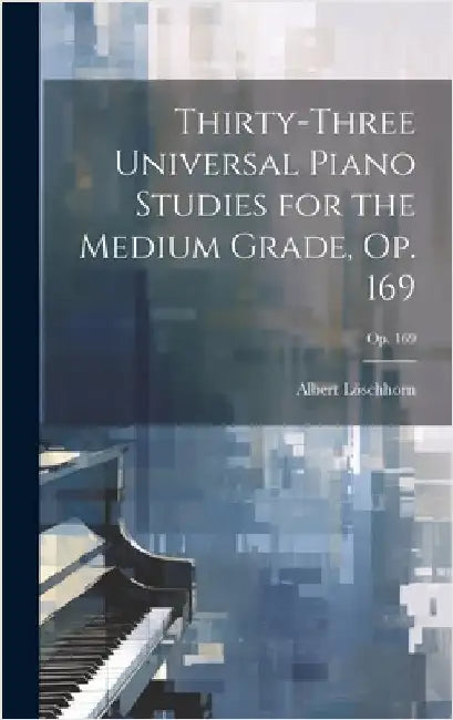 Thirty-three Universal Piano Studies for the Medium Grade, Op. 169; op. 169 by Löschhorn, Albert 1819-1905