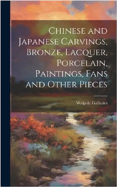 Chinese and Japanese Carvings, Bronze, Lacquer, Porcelain, Paintings, Fans and Other Pieces by Walpole Galleries (New York, N. Y. ).