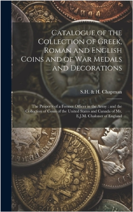 Catalogue of the Collection of Greek, Roman and English Coins and of War Medals and Decorations [microform]: the Property of a Former Officer in the A by S H & H Chapman