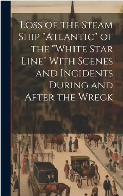 Loss of the Steam Ship "Atlantic" of the "White Star Line" With Scenes and Incidents During and After the Wreck [microform] by Anonymous