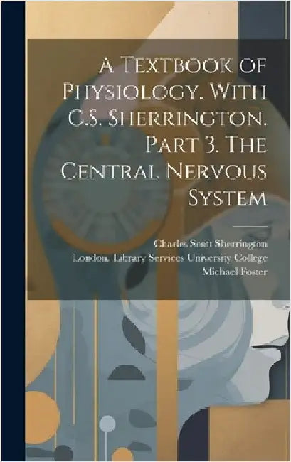 A Textbook of Physiology. With C.S. Sherrington. Part 3. The Central Nervous System [electronic Resource] by Foster, Michael
