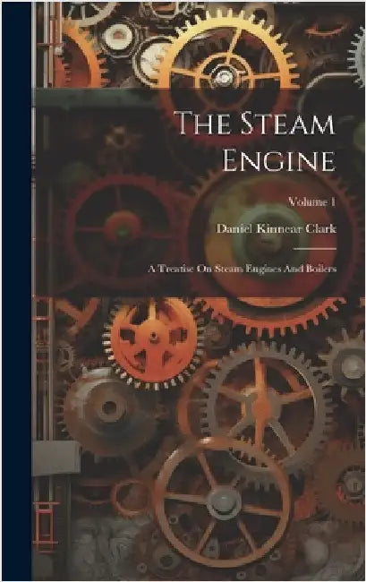 The Steam Engine: A Treatise On Steam Engines And Boilers; Volume 1 by Clark, Daniel Kinnear