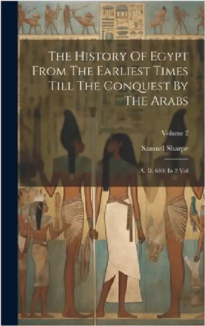 The History Of Egypt From The Earliest Times Till The Conquest By The Arabs: A. D. 640. In 2 Vol; Volume 2 by Sharpe, Samuel