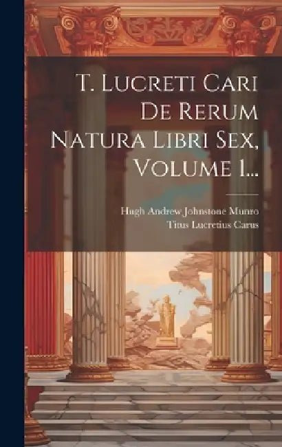 T. Lucreti Cari De Rerum Natura Libri Sex, Volume 1... by Titus Lucretius Carus, Hugh Andrew Johnstone Munro