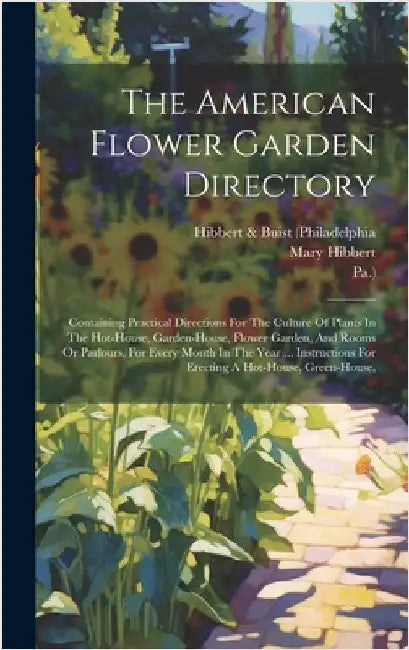 The American Flower Garden Directory: Containing Practical Directions For The Culture Of Plants In The Hot-house, Garden-house, Flower Garden, And Roo by Hibbert & Buist (Philadelphia
