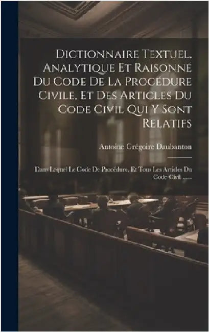 Dictionnaire Textuel, Analytique Et Raisonné Du Code De La Procédure Civile, Et Des Articles Du Code Civil Qui Y Sont Relatifs: Dans Lequel Le Code De by Daubanton, Antoine Grégoire