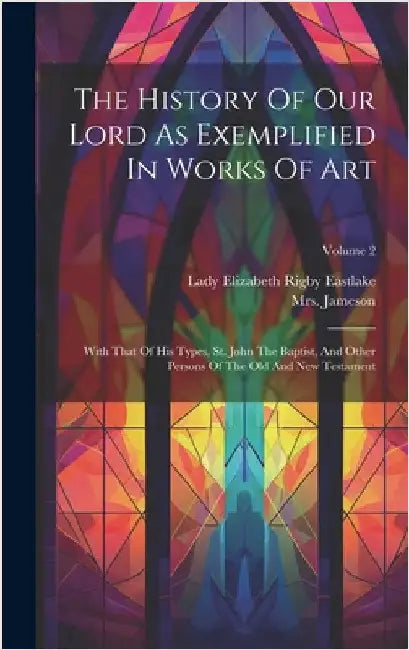 The History Of Our Lord As Exemplified In Works Of Art: With That Of His Types, St. John The Baptist, And Other Persons Of The Old And New Testament; by (anna), Jameson