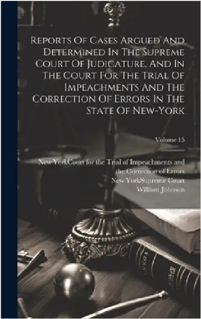Reports Of Cases Argued And Determined In The Supreme Court Of Judicature, And In The Court For The Trial Of Impeachments And The Correction Of Errors by Johnson, William