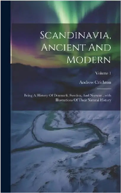 Scandinavia, Ancient And Modern: Being A History Of Denmark, Sweden, And Norway...with Illustrations Of Their Natural History; Volume 1 by Crichton, Andrew