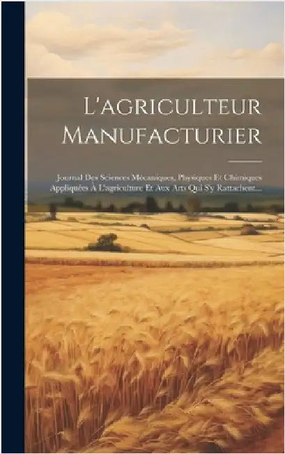 L'agriculteur Manufacturier: Journal Des Sciences Mécaniques, Physiques Et Chimiques Appliquées À L'agriculture Et Aux Arts Qui S'y Rattachent... by Anonymous