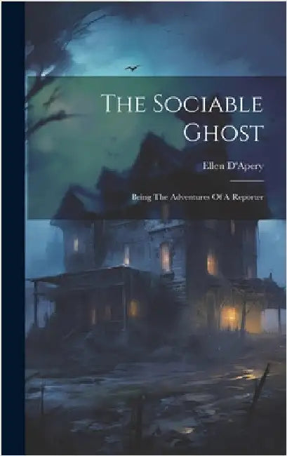 The Sociable Ghost: Being The Adventures Of A Reporter by D'Apery, Ellen