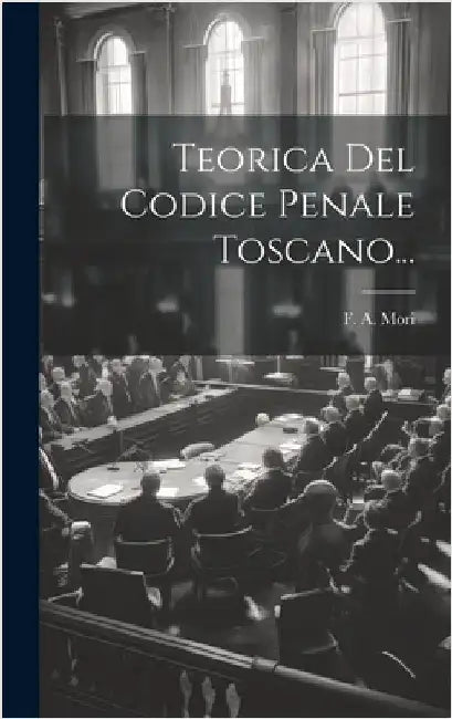 Teorica Del Codice Penale Toscano... by Mori, F. A.