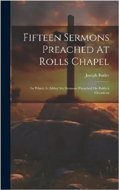 Fifteen Sermons Preached At Rolls Chapel: To Which Is Added Six Sermons Preached On Publick Occasions by Butler, Joseph