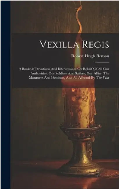 Vexilla Regis: A Book Of Devotions And Intercessions On Behalf Of All Our Authorities, Our Soldiers And Sailors, Our Allies, The Mour by Benson, Robert Hugh