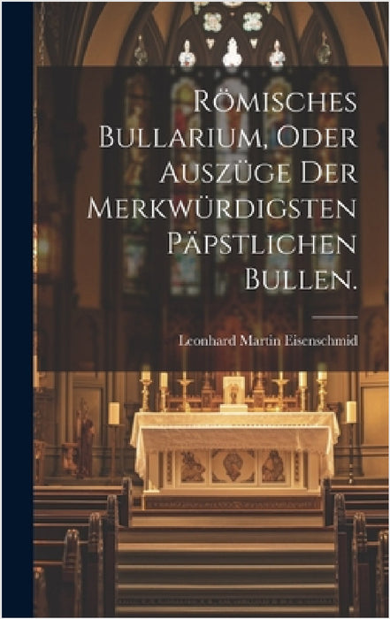 Römisches Bullarium, oder Auszüge der merkwürdigsten päpstlichen Bullen. by Leonhard Martin Eisenschmid