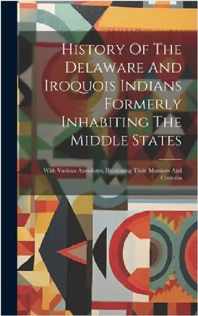 History Of The Delaware And Iroquois Indians Formerly Inhabiting The Middle States: With Various Anecdotes, Illustrating Their Manners And Customs by Anonymous