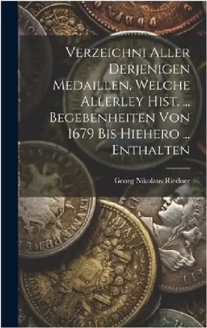 Verzeichni Aller Derjenigen Medaillen, Welche Allerley Hist. ... Begebenheiten Von 1679 Bis Hiehero ... Enthalten by Riedner, Georg Nikolaus