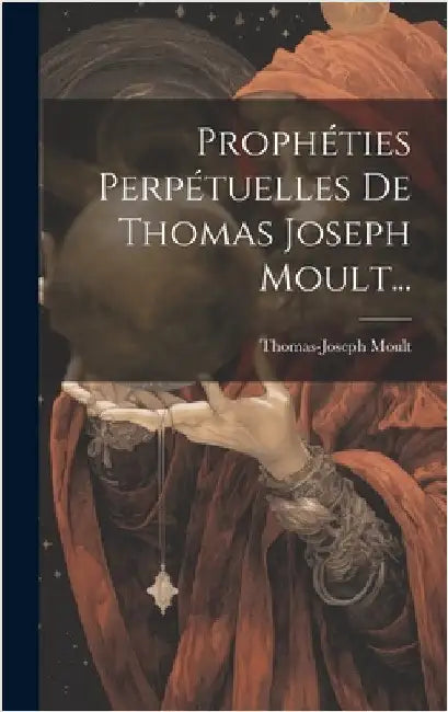 Prophéties Perpétuelles De Thomas Joseph Moult... by Moult, Thomas-Joseph