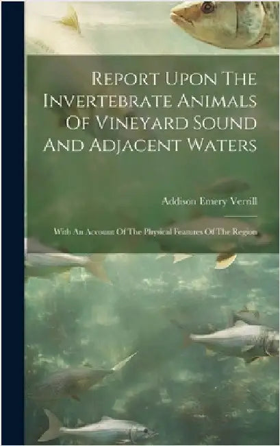 Report Upon The Invertebrate Animals Of Vineyard Sound And Adjacent Waters: With An Account Of The Physical Features Of The Region by Verrill, Addison Emery
