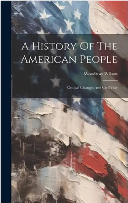 A History Of The American People: Critical Changes And Civil War by Wilson, Woodrow