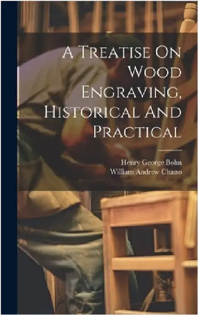 A Treatise On Wood Engraving, Historical And Practical by Chatto, William Andrew