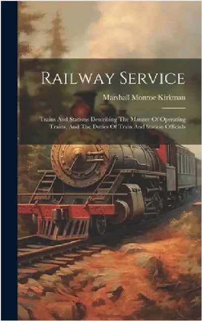 Railway Service: Trains And Stations Describing The Manner Of Operating Trains, And The Duties Of Train And Station Officials by Kirkman, Marshall Monroe