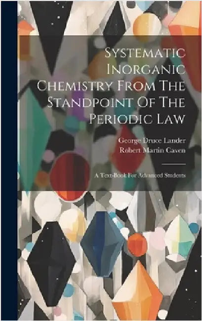 Systematic Inorganic Chemistry From The Standpoint Of The Periodic Law: A Text-book For Advanced Students by Caven, Robert Martin