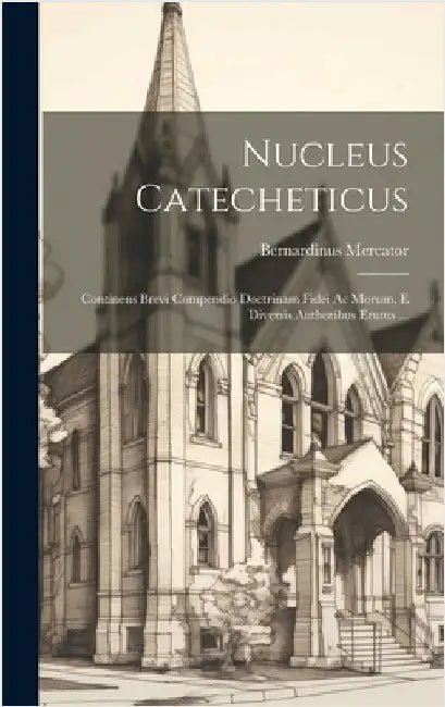Nucleus Catecheticus: Continens Brevi Compendio Doctrinam Fidei Ac Morum, E Diversis Authoribus Erutus ... by Mercator, Bernardinus