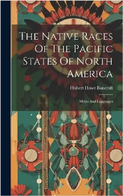 The Native Races Of The Pacific States Of North America: Myths And Languages by Bancroft, Hubert Howe