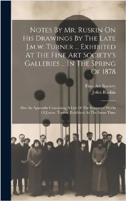Notes By Mr. Ruskin On His Drawings By The Late J.m.w. Turner ... Exhibited At The Fine Art Society's Galleries ... In The Spring Of 1878: Also An App by Ruskin, John