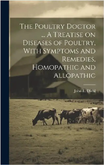 The Poultry Doctor ... A Treatise on Diseases of Poultry, With Symptoms and Remedies, Homopathic and Allopathic by Diehl, John E.