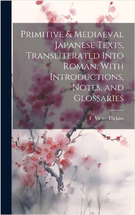 Primitive & Mediaeval Japanese Texts, Transliterated Into Roman, With Introductions, Notes, and Glossaries by F. Victor (Frederick Victor) Dickins
