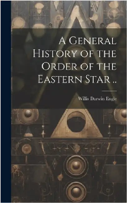 A General History of the Order of the Eastern Star .. by Engle, Willis Darwin 1846-