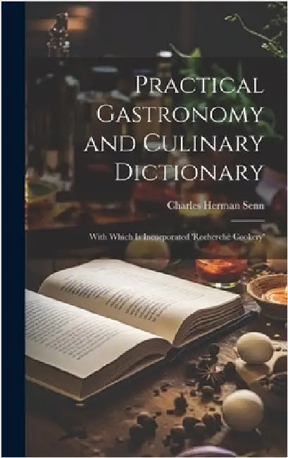 Practical Gastronomy and Culinary Dictionary: With Which is Incorporated 'Recherché Cookery' by Senn, Charles Herman 1862-1934