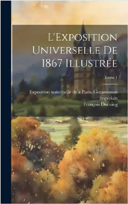 L'Exposition universelle de 1867 illustrée; Tome 1 by Exposition Universelle de 1867 À P