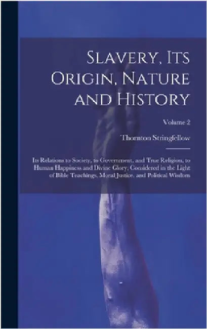Slavery, Its Origin, Nature and History: Its Relations to Society, to Government, and True Religion, to Human Happiness and Divine Glory, Considered i by Stringfellow, Thornton