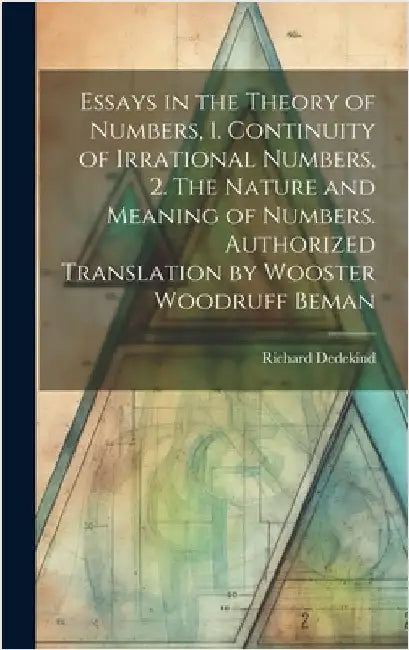 Essays in the Theory of Numbers, 1. Continuity of Irrational Numbers, 2. The Nature and Meaning of Numbers. Authorized Translation by Wooster Woodruff by Dedekind, Richard 1831-1916