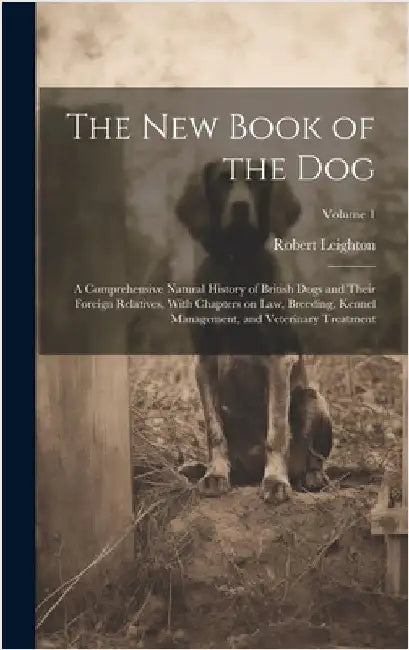 The New Book of the Dog: A Comprehensive Natural History of British Dogs and Their Foreign Relatives, With Chapters on Law, Breeding, Kennel Ma by Leighton, Robert 1859-1934